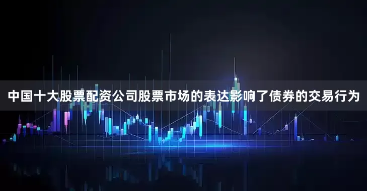 中国十大股票配资公司股票市场的表达影响了债券的交易行为