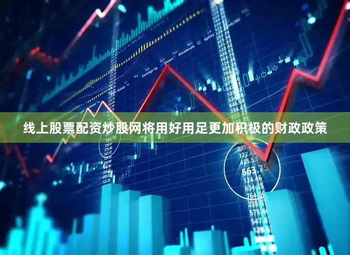 线上股票配资炒股网将用好用足更加积极的财政政策