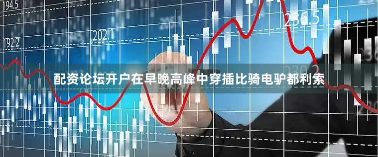 配资论坛开户在早晚高峰中穿插比骑电驴都利索