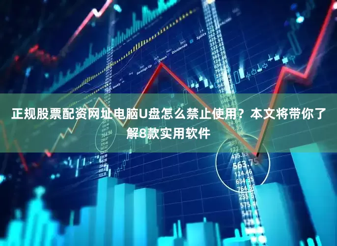 正规股票配资网址电脑U盘怎么禁止使用？本文将带你了解8款实用软件