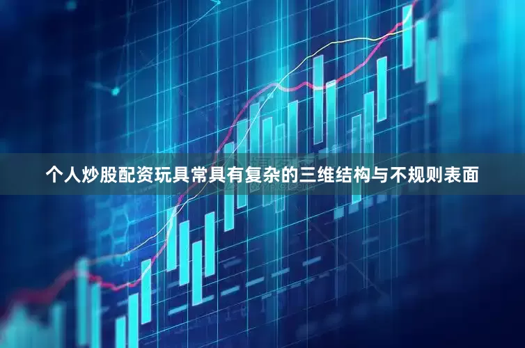 个人炒股配资玩具常具有复杂的三维结构与不规则表面