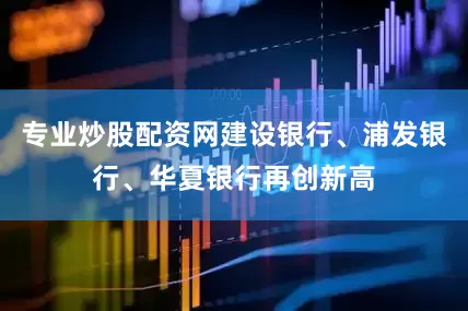 专业炒股配资网建设银行、浦发银行、华夏银行再创新高