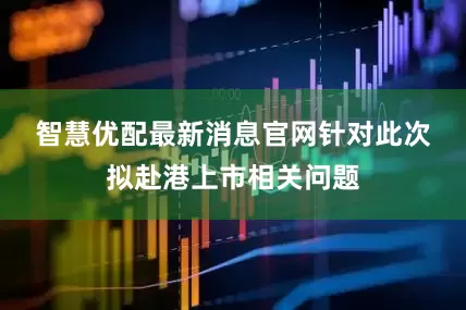 智慧优配最新消息官网　　针对此次拟赴港上市相关问题