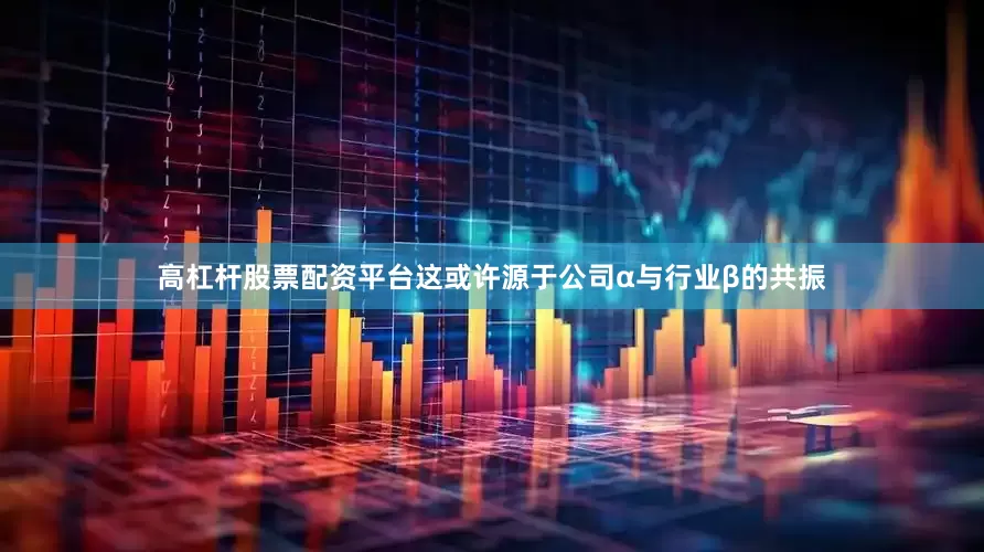 高杠杆股票配资平台这或许源于公司α与行业β的共振