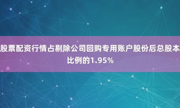 股票配资行情占剔除公司回购专用账户股份后总股本比例的1.95%