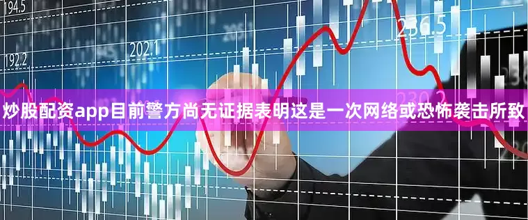 炒股配资app目前警方尚无证据表明这是一次网络或恐怖袭击所致