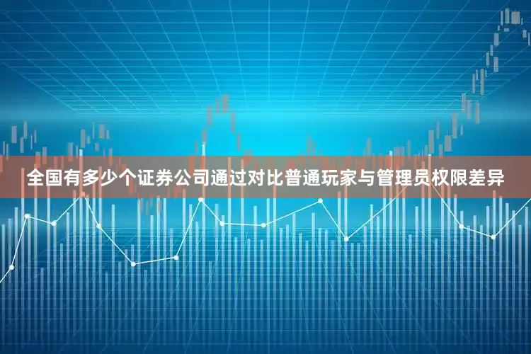 全国有多少个证券公司通过对比普通玩家与管理员权限差异
