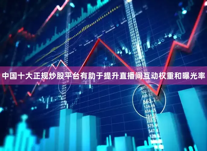 中国十大正规炒股平台有助于提升直播间互动权重和曝光率