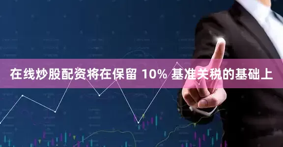 在线炒股配资将在保留 10% 基准关税的基础上
