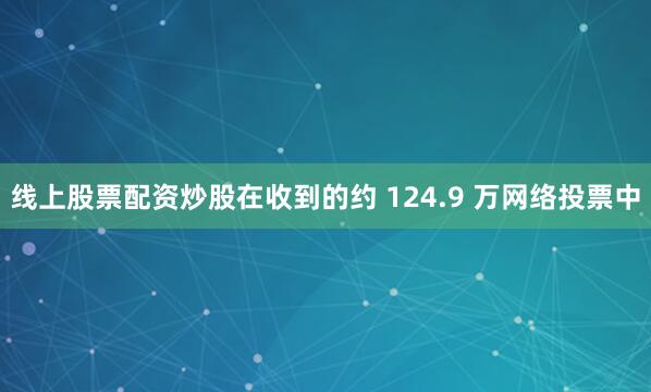 线上股票配资炒股在收到的约 124.9 万网络投票中