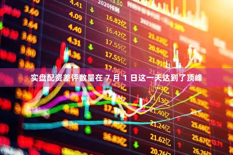 实盘配资差评数量在 7 月 1 日这一天达到了顶峰