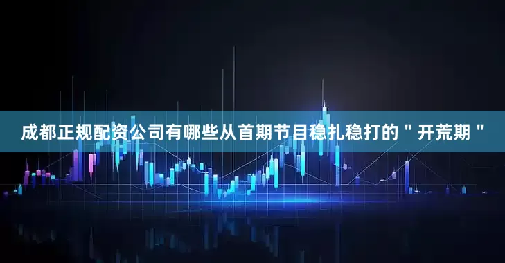 成都正规配资公司有哪些从首期节目稳扎稳打的＂开荒期＂