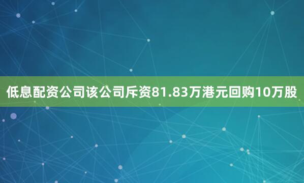 低息配资公司该公司斥资81.83万港元回购10万股