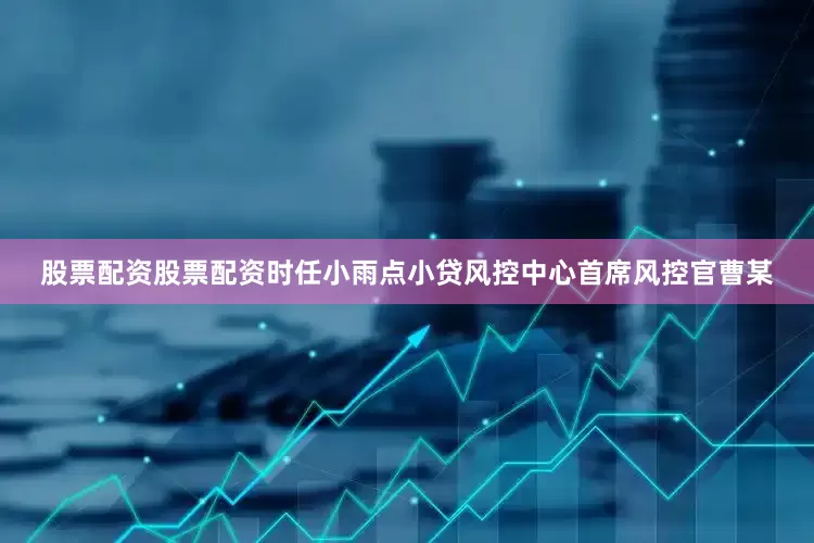 股票配资股票配资时任小雨点小贷风控中心首席风控官曹某