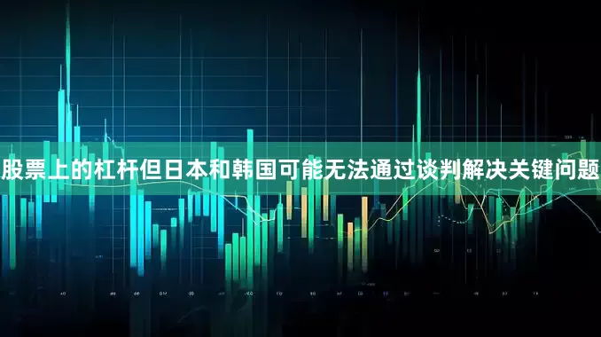 股票上的杠杆但日本和韩国可能无法通过谈判解决关键问题