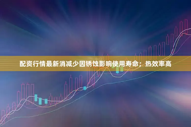 配资行情最新消减少因锈蚀影响使用寿命；热效率高