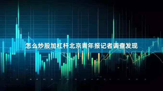 怎么炒股加杠杆北京青年报记者调查发现