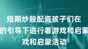 短期炒股配资孩子们在老师的引导下进行着游戏和启蒙活动
