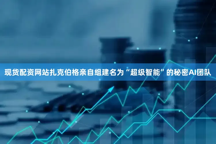 现货配资网站扎克伯格亲自组建名为“超级智能”的秘密AI团队