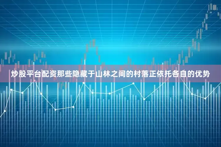 炒股平台配资那些隐藏于山林之间的村落正依托各自的优势
