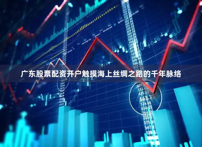 广东股票配资开户触摸海上丝绸之路的千年脉络