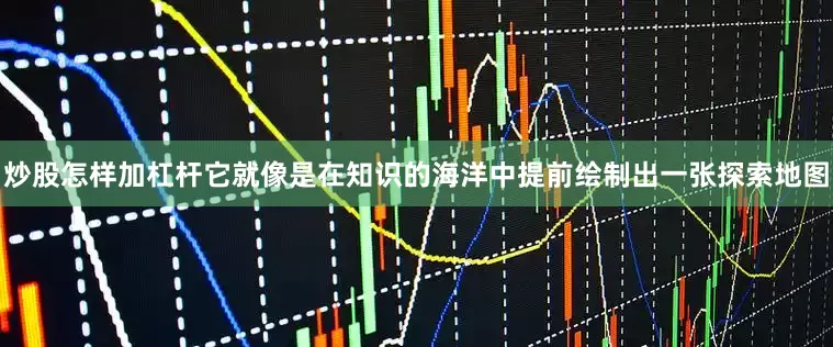 炒股怎样加杠杆它就像是在知识的海洋中提前绘制出一张探索地图