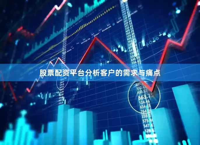 股票配资平台分析客户的需求与痛点