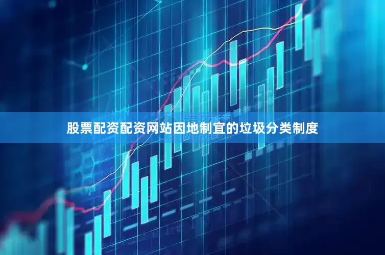 股票配资配资网站因地制宜的垃圾分类制度