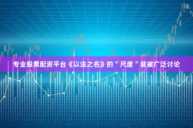 专业股票配资平台《以法之名》的＂尺度＂就被广泛讨论