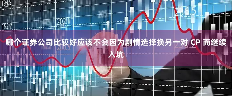 哪个证券公司比较好应该不会因为剧情选择换另一对 CP 而继续入坑