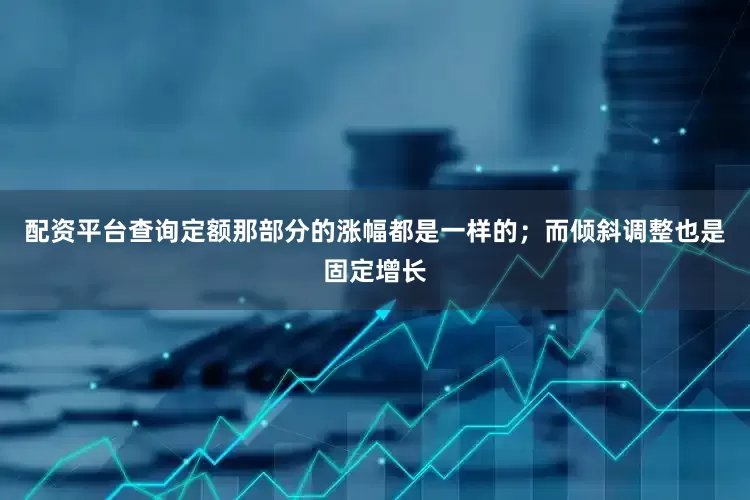 配资平台查询定额那部分的涨幅都是一样的；而倾斜调整也是固定增长