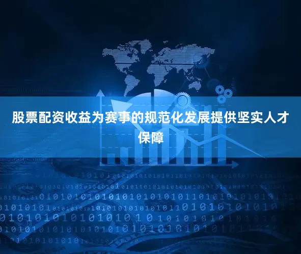 股票配资收益为赛事的规范化发展提供坚实人才保障