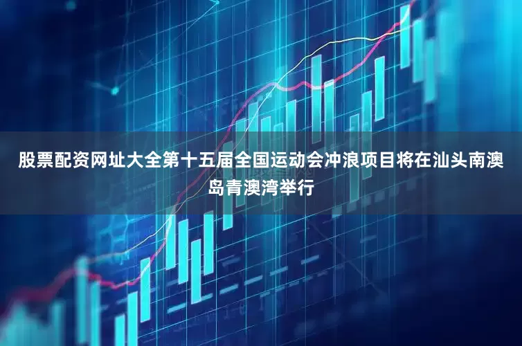 股票配资网址大全第十五届全国运动会冲浪项目将在汕头南澳岛青澳湾举行