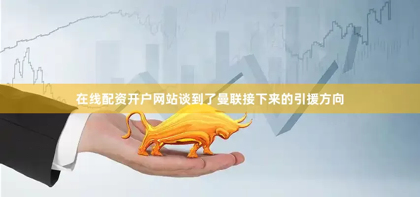 在线配资开户网站谈到了曼联接下来的引援方向