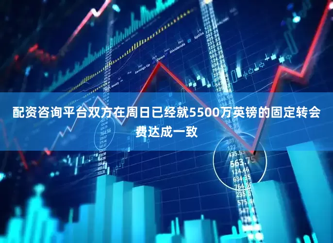 配资咨询平台双方在周日已经就5500万英镑的固定转会费达成一致