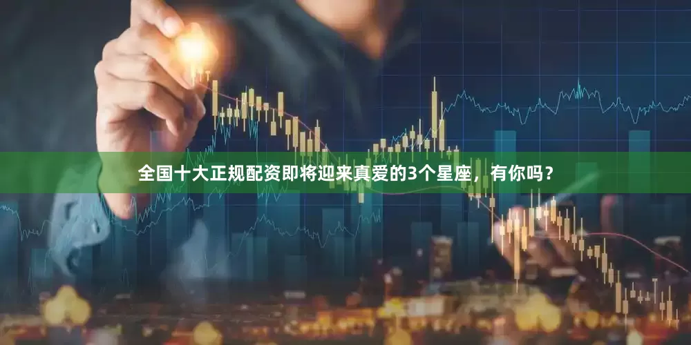全国十大正规配资即将迎来真爱的3个星座，有你吗？
