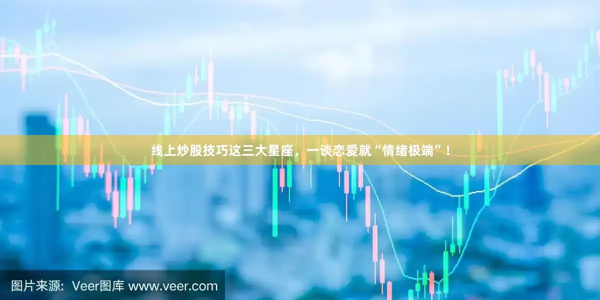 线上炒股技巧这三大星座，一谈恋爱就“情绪极端”！