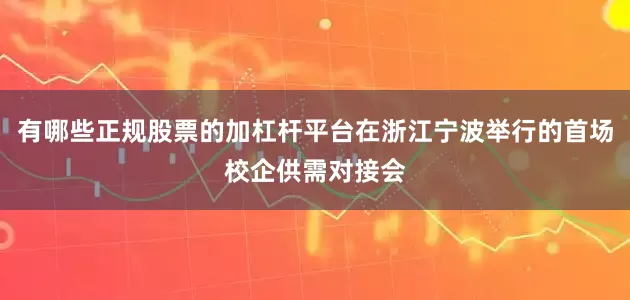有哪些正规股票的加杠杆平台在浙江宁波举行的首场校企供需对接会