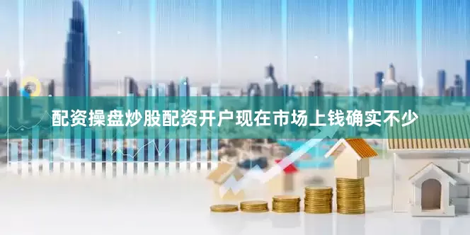 配资操盘炒股配资开户现在市场上钱确实不少