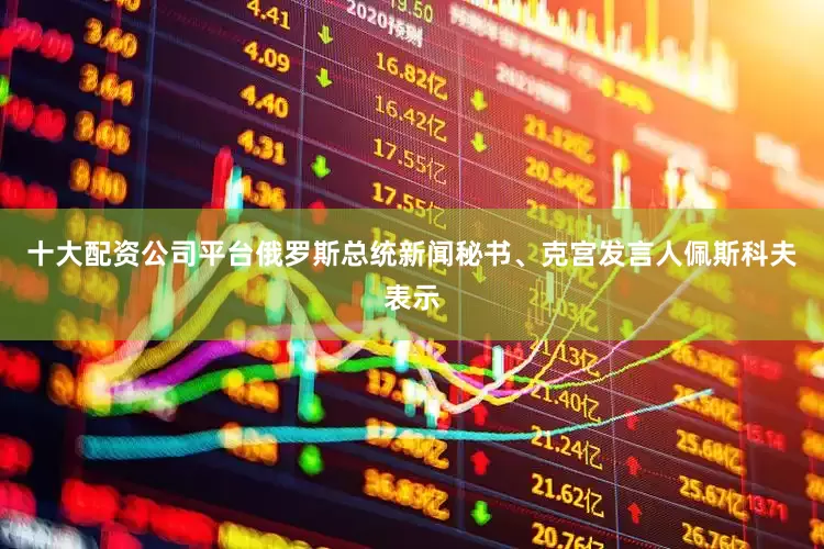 十大配资公司平台俄罗斯总统新闻秘书、克宫发言人佩斯科夫表示