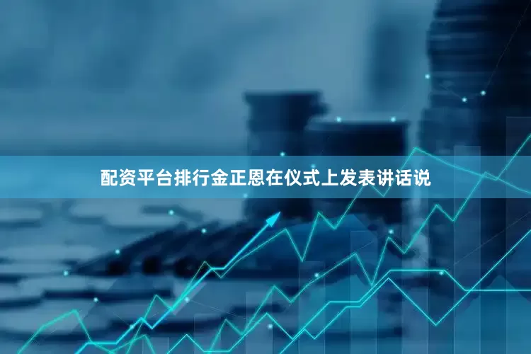 配资平台排行金正恩在仪式上发表讲话说