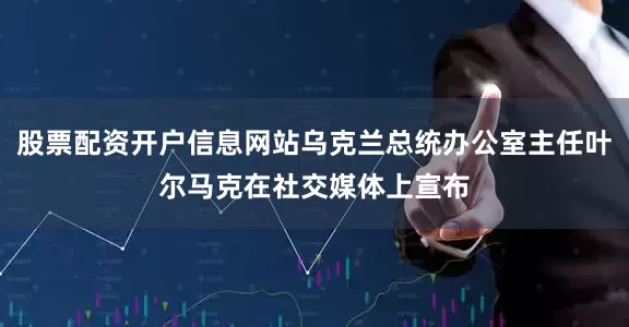 股票配资开户信息网站乌克兰总统办公室主任叶尔马克在社交媒体上宣布