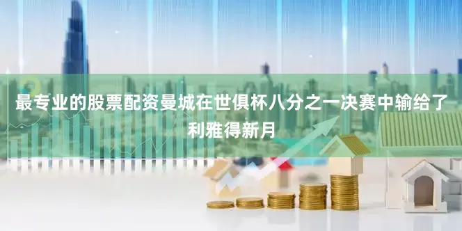 最专业的股票配资曼城在世俱杯八分之一决赛中输给了利雅得新月