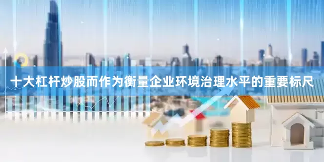 十大杠杆炒股而作为衡量企业环境治理水平的重要标尺