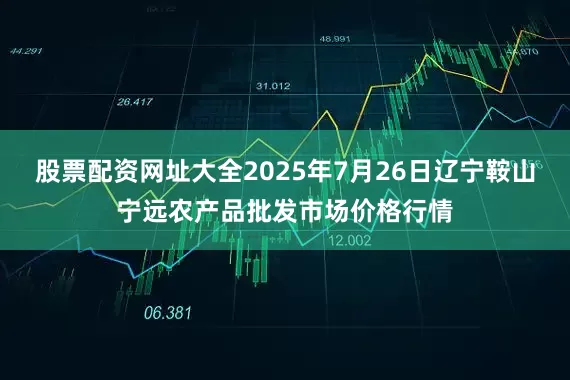 股票配资网址大全2025年7月26日辽宁鞍山宁远农产品批发市场价格行情