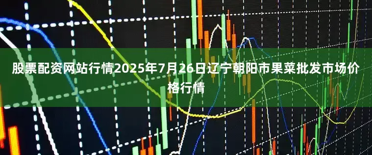 股票配资网站行情2025年7月26日辽宁朝阳市果菜批发市场价格行情