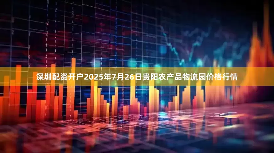 深圳配资开户2025年7月26日贵阳农产品物流园价格行情