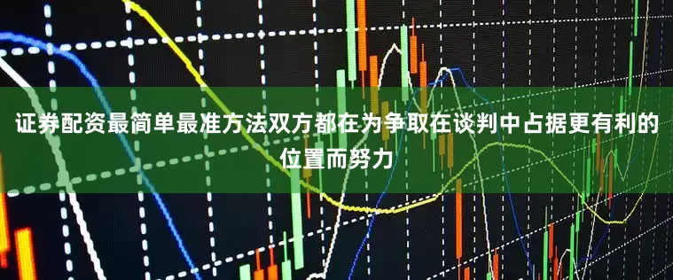 证券配资最简单最准方法双方都在为争取在谈判中占据更有利的位置而努力