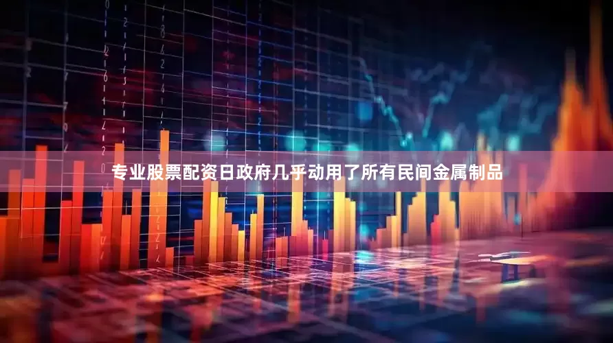 专业股票配资日政府几乎动用了所有民间金属制品