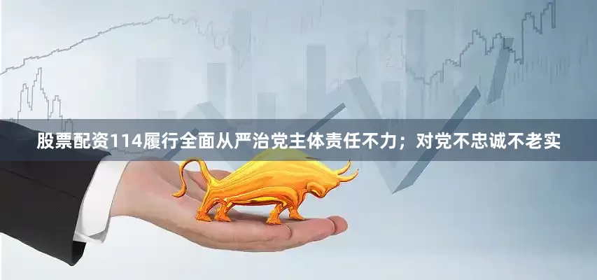 股票配资114履行全面从严治党主体责任不力；对党不忠诚不老实